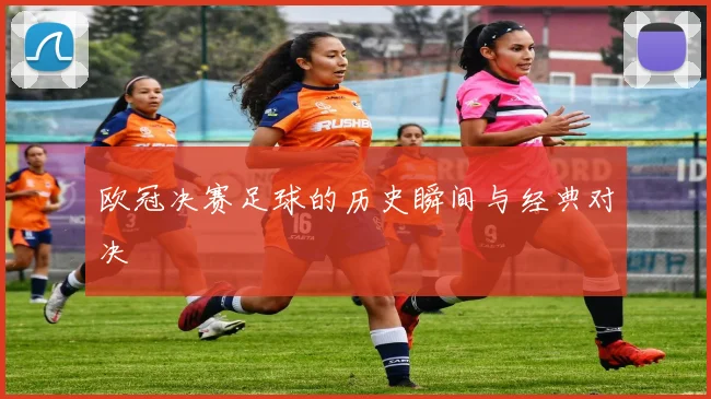 欧冠决赛足球的历史瞬间与经典对决