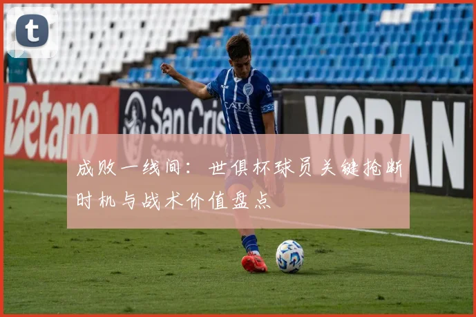 成败一线间：世俱杯球员关键抢断时机与战术价值盘点