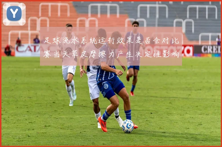 足球浇水系统运行效果是否会对比赛当天草皮摩擦力产生决定性影响