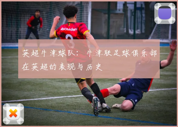 英超牛津球队：牛津联足球俱乐部在英超的表现与历史