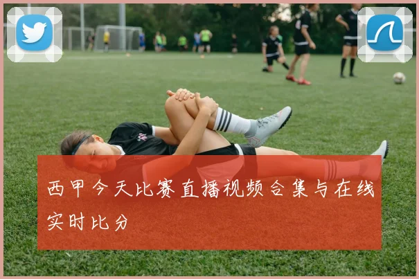 西甲今天比赛直播视频合集与在线实时比分