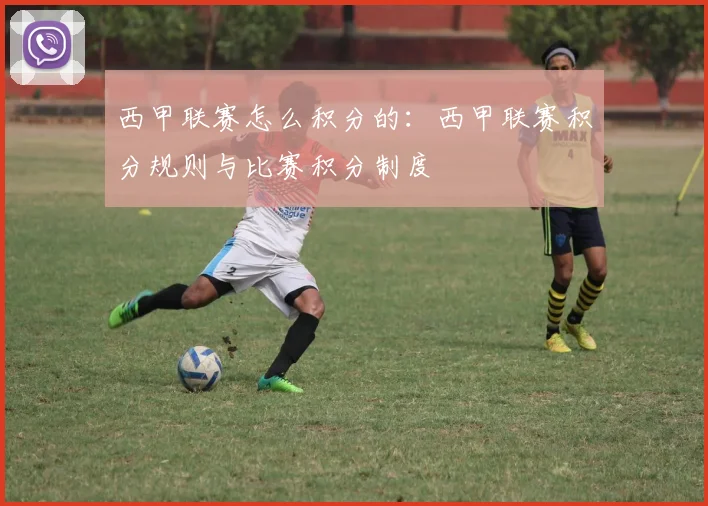 西甲联赛怎么积分的：西甲联赛积分规则与比赛积分制度