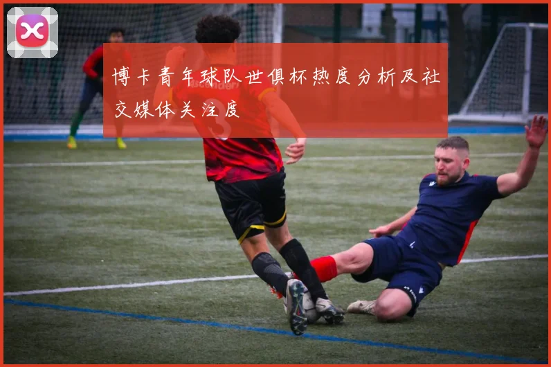 博卡青年球队世俱杯热度分析及社交媒体关注度
