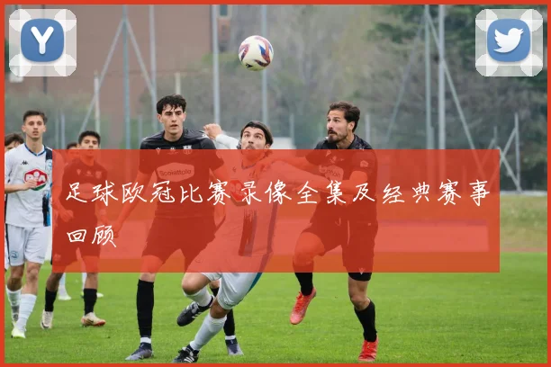 足球欧冠比赛录像全集及经典赛事回顾