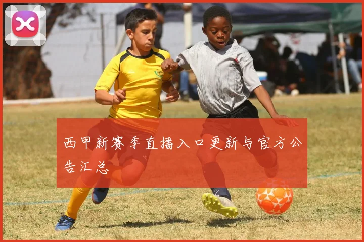 西甲新赛季直播入口更新与官方公告汇总