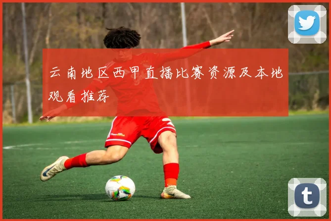 云南地区西甲直播比赛资源及本地观看推荐