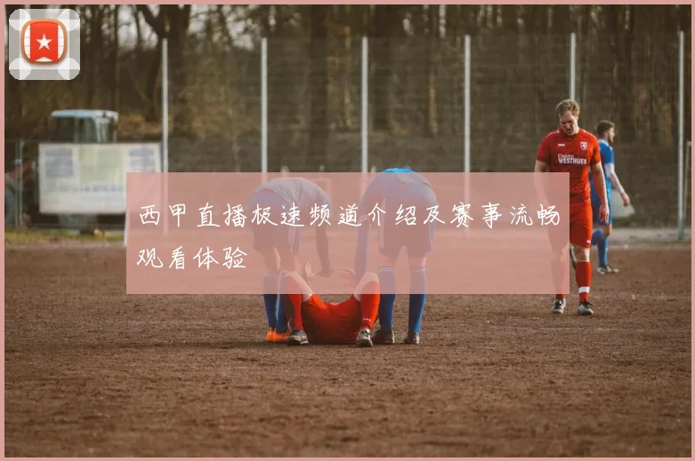 西甲直播极速频道介绍及赛事流畅观看体验